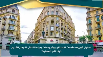 «حلول فورية» متحدث الإسكان يوفر وحدات بديلة لقاطني الإيجار القديم كيف تتم العملية؟